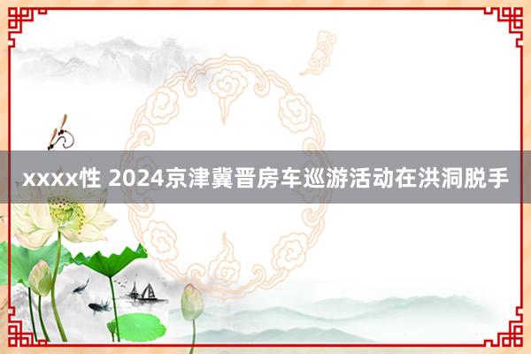 xxxx性 2024京津冀晋房车巡游活动在洪洞脱手