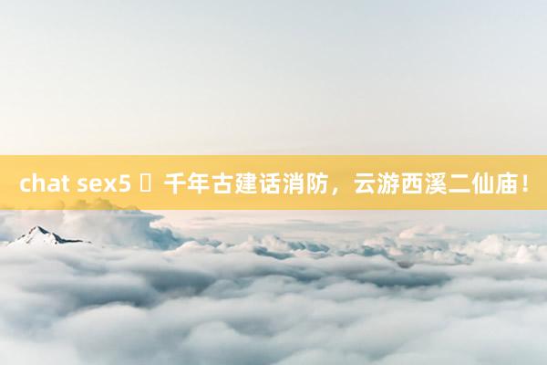 chat sex5 ​千年古建话消防，云游西溪二仙庙！