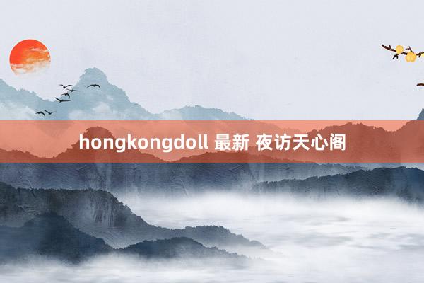 hongkongdoll 最新 夜访天心阁