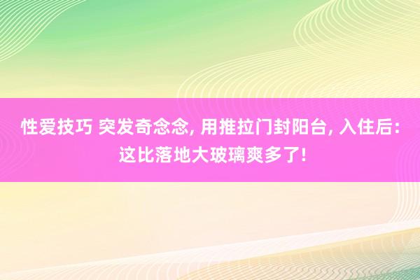 性爱技巧 突发奇念念， 用推拉门封阳台， 入住后: 这比落地大玻璃爽多了!