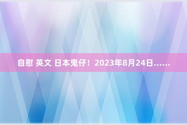 自慰 英文 日本鬼仔！2023年8月24日......