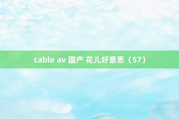 cable av 国产 花儿好意思（57）