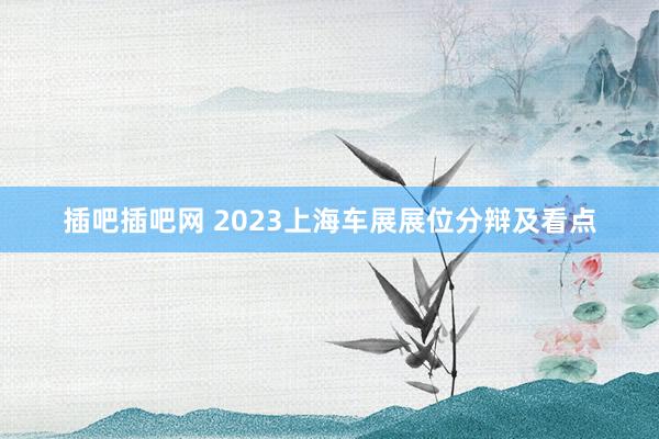 插吧插吧网 2023上海车展展位分辩及看点