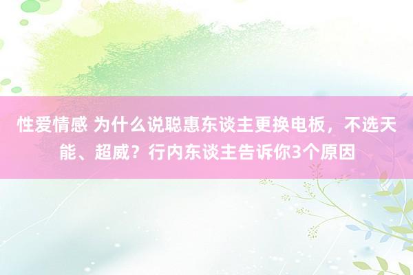 性爱情感 为什么说聪惠东谈主更换电板，不选天能、超威？行内东谈主告诉你3个原因