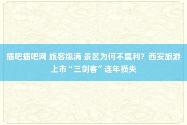 插吧插吧网 旅客爆满 景区为何不赢利？西安旅游上市“三剑客”连年损失