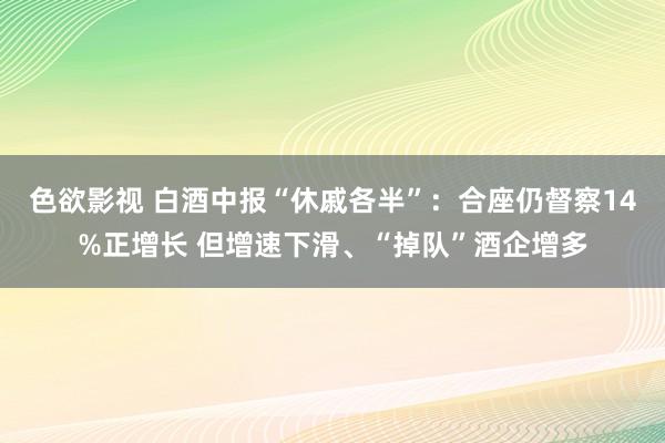 色欲影视 白酒中报“休戚各半”：合座仍督察14%正增长 但增速下滑、“掉队”酒企增多