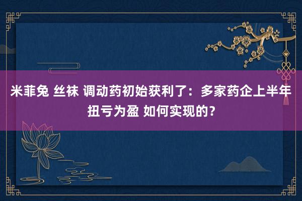 米菲兔 丝袜 调动药初始获利了：多家药企上半年扭亏为盈 如何实现的？