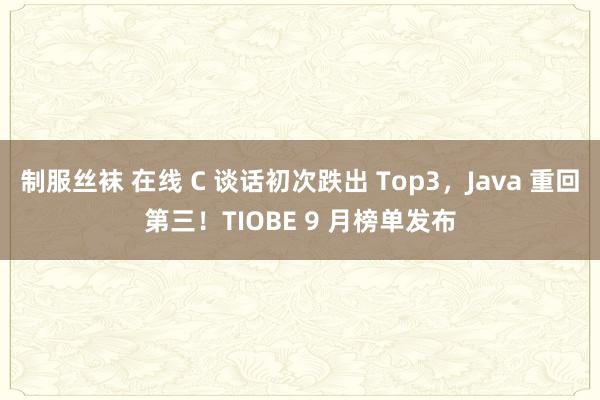 制服丝袜 在线 C 谈话初次跌出 Top3，Java 重回第三！TIOBE 9 月榜单发布