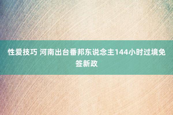 性爱技巧 河南出台番邦东说念主144小时过境免签新政