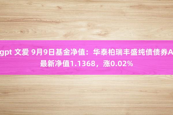 gpt 文爱 9月9日基金净值：华泰柏瑞丰盛纯债债券A最新净值1.1368，涨0.02%