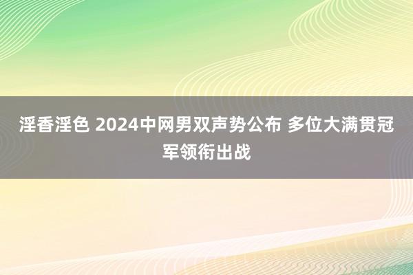 淫香淫色 2024中网男双声势公布 多位大满贯冠军领衔出战