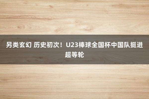 另类玄幻 历史初次！U23棒球全国杯中国队挺进超等轮