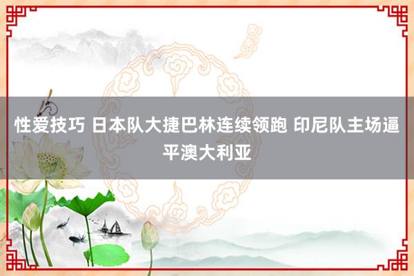 性爱技巧 日本队大捷巴林连续领跑 印尼队主场逼平澳大利亚