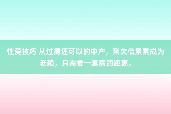 性爱技巧 从过得还可以的中产，到欠债累累成为老赖，只需要一套房的距离。