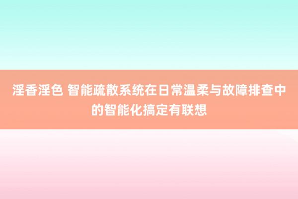 淫香淫色 智能疏散系统在日常温柔与故障排查中的智能化搞定有联想