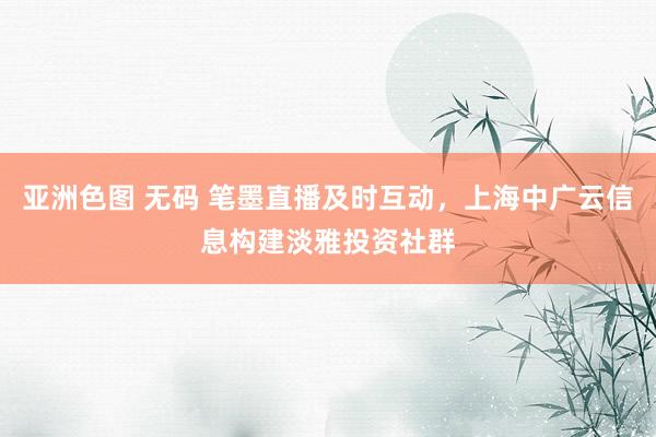 亚洲色图 无码 笔墨直播及时互动，上海中广云信息构建淡雅投资社群