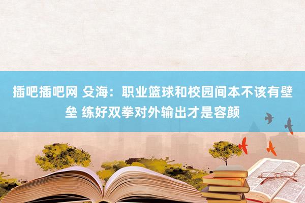 插吧插吧网 殳海：职业篮球和校园间本不该有壁垒 练好双拳对外输出才是容颜