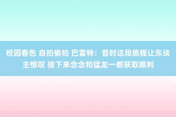 校园春色 自拍偷拍 巴雷特：昔时这段旅程让东谈主惊叹 接下来念念和猛龙一都获取顺利