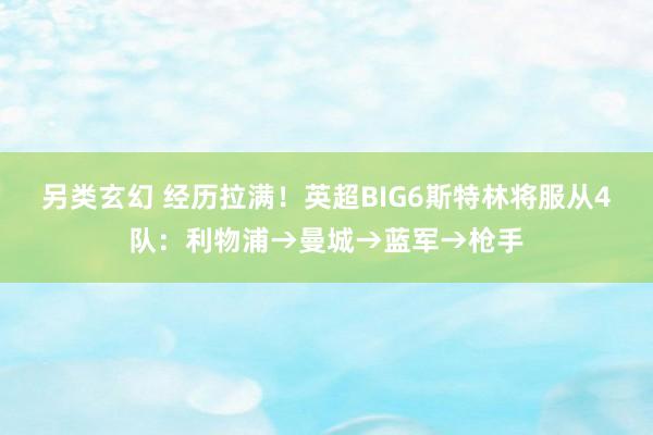 另类玄幻 经历拉满！英超BIG6斯特林将服从4队：利物浦→曼城→蓝军→枪手