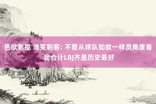 色欲影视 浅笑刺客: 不管从球队如故一样员角度看 我合计LBJ齐是历史最好