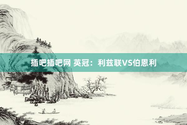 插吧插吧网 英冠：利兹联VS伯恩利