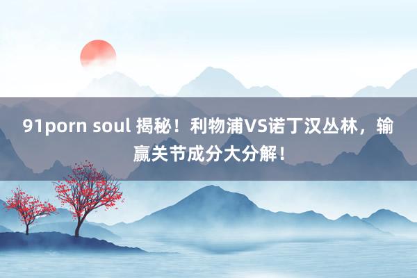 91porn soul 揭秘！利物浦VS诺丁汉丛林，输赢关节成分大分解！