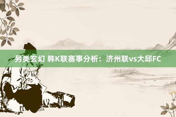 另类玄幻 韩K联赛事分析：济州联vs大邱FC