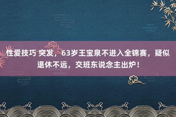 性爱技巧 突发，63岁王宝泉不进入全锦赛，疑似退休不远，交班东说念主出炉！