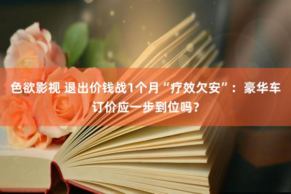 色欲影视 退出价钱战1个月“疗效欠安”：豪华车订价应一步到位吗？