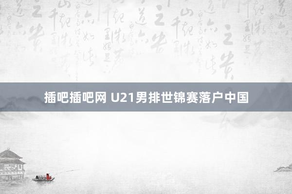 插吧插吧网 U21男排世锦赛落户中国