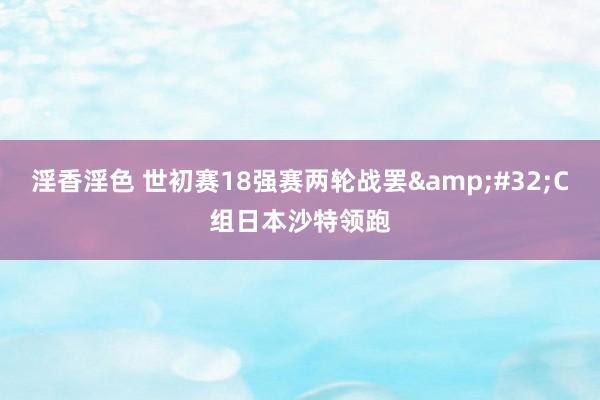 淫香淫色 世初赛18强赛两轮战罢&#32;C组日本沙特领跑