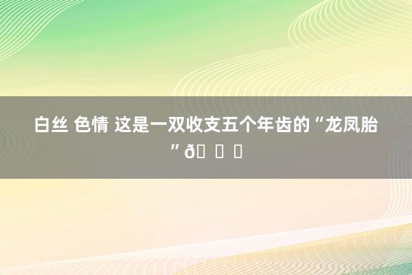 白丝 色情 这是一双收支五个年齿的“龙凤胎”😂