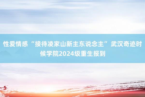 性爱情感 “接待凌家山新主东说念主” 武汉奇迹时候学院2024级重生报到