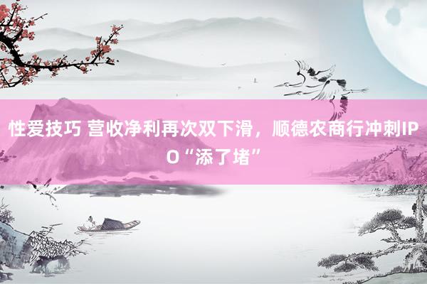 性爱技巧 营收净利再次双下滑，顺德农商行冲刺IPO“添了堵”