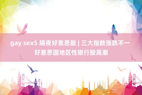 gay sex5 隔夜好意思股 | 三大指数涨跌不一 好意思国地区性银行股高潮