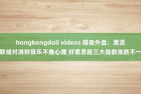 hongkongdoll videos 隔夜外盘：鹰派联储对消财报乐不雅心理 好意思股三大指数涨跌不一