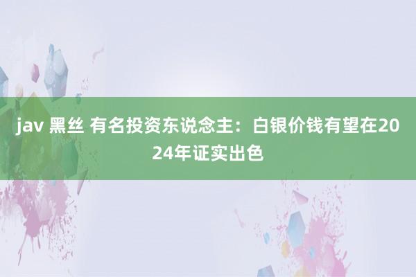 jav 黑丝 有名投资东说念主：白银价钱有望在2024年证实出色