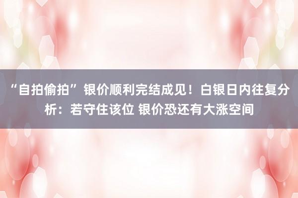 “自拍偷拍” 银价顺利完结成见！白银日内往复分析：若守住该位 银价恐还有大涨空间