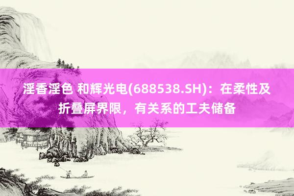 淫香淫色 和辉光电(688538.SH)：在柔性及折叠屏界限，有关系的工夫储备