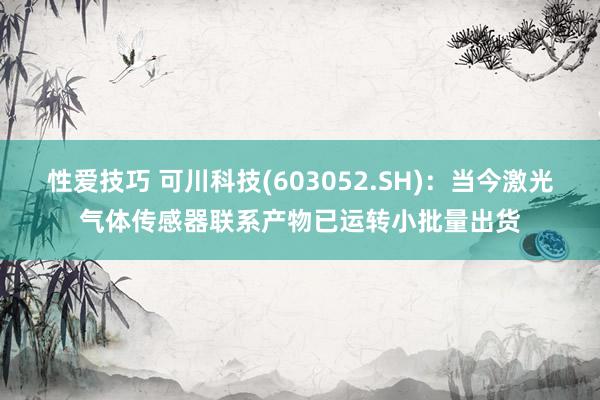 性爱技巧 可川科技(603052.SH)：当今激光气体传感器联系产物已运转小批量出货