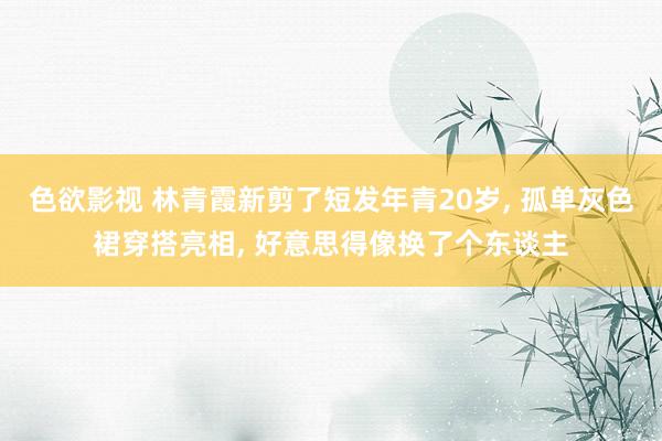 色欲影视 林青霞新剪了短发年青20岁， 孤单灰色裙穿搭亮相， 好意思得像换了个东谈主