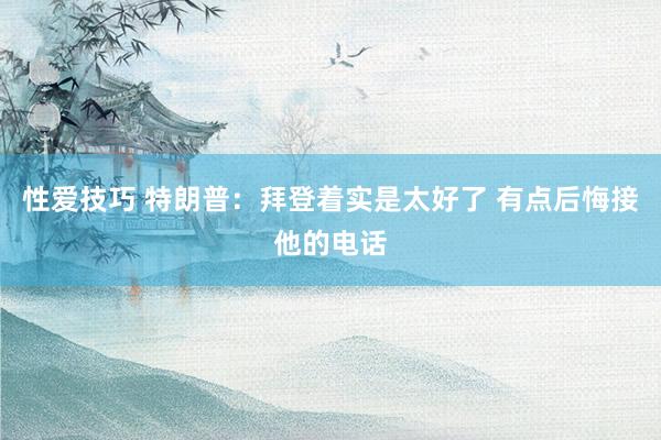 性爱技巧 特朗普：拜登着实是太好了 有点后悔接他的电话