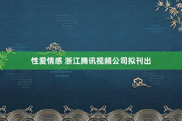 性爱情感 浙江腾讯视频公司拟刊出