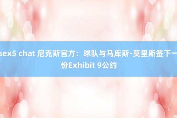 sex5 chat 尼克斯官方：球队与马库斯-莫里斯签下一份Exhibit 9公约