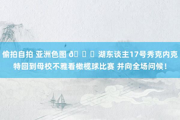 偷拍自拍 亚洲色图 👏湖东谈主17号秀克内克特回到母校不雅看橄榄球比赛 并向全场问候！