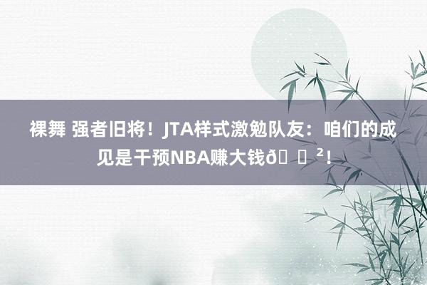 裸舞 强者旧将！JTA样式激勉队友：咱们的成见是干预NBA赚大钱💲！