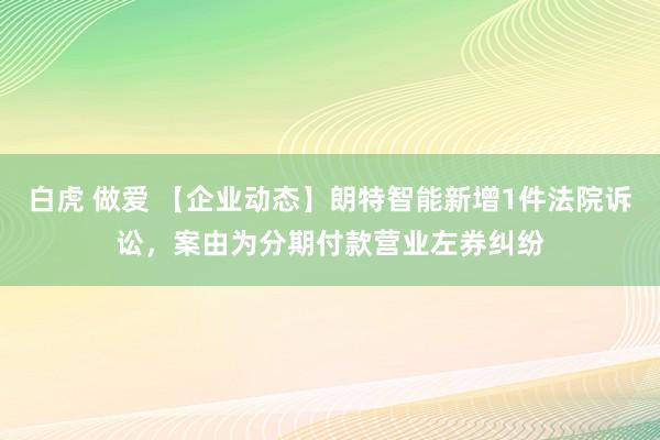 白虎 做爱 【企业动态】朗特智能新增1件法院诉讼，案由为分期付款营业左券纠纷