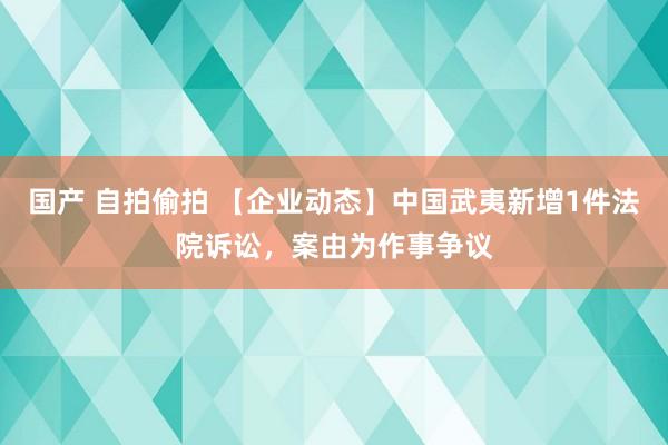 国产 自拍偷拍 【企业动态】中国武夷新增1件法院诉讼，案由为作事争议