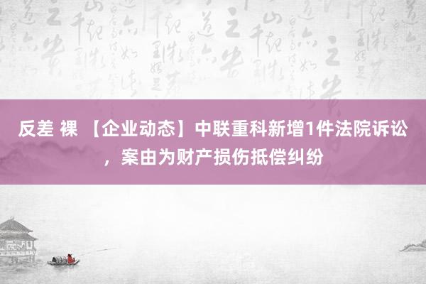 反差 裸 【企业动态】中联重科新增1件法院诉讼，案由为财产损伤抵偿纠纷