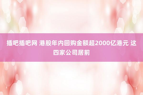 插吧插吧网 港股年内回购金额超2000亿港元 这四家公司居前